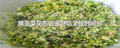 ?腌制的韭菜花能放多久 腌韭菜花怎樣腌好吃