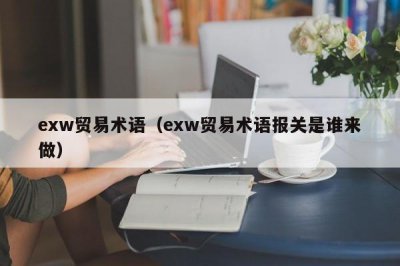 ?exw貿易術語（exw貿易術語報關是誰來做）