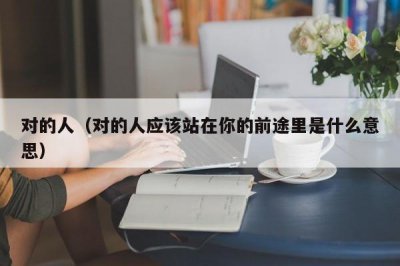 ?對的人（對的人應該站在你的前途里是什么意思）